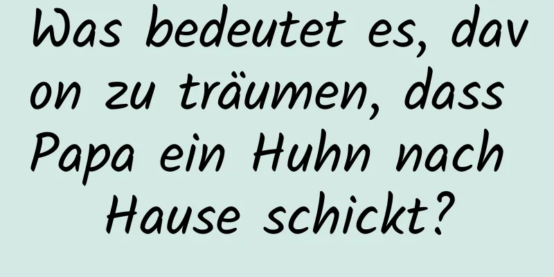 Was bedeutet es, davon zu träumen, dass Papa ein Huhn nach Hause schickt?