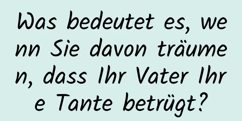 Was bedeutet es, wenn Sie davon träumen, dass Ihr Vater Ihre Tante betrügt?