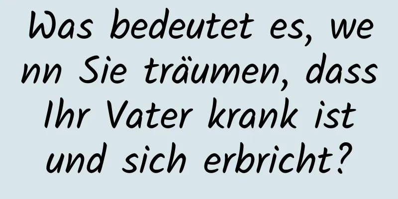 Was bedeutet es, wenn Sie träumen, dass Ihr Vater krank ist und sich erbricht?