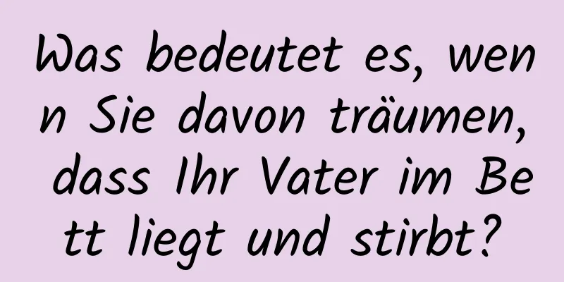 Was bedeutet es, wenn Sie davon träumen, dass Ihr Vater im Bett liegt und stirbt?