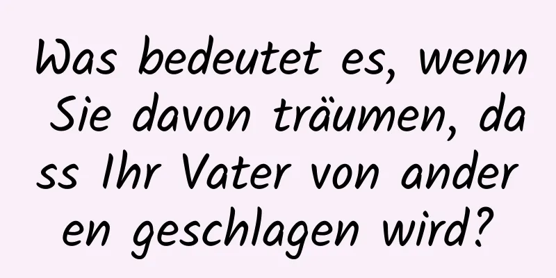 Was bedeutet es, wenn Sie davon träumen, dass Ihr Vater von anderen geschlagen wird?