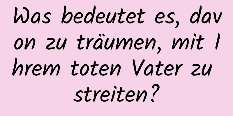 Was bedeutet es, davon zu träumen, mit Ihrem toten Vater zu streiten?