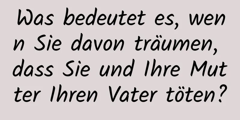 Was bedeutet es, wenn Sie davon träumen, dass Sie und Ihre Mutter Ihren Vater töten?