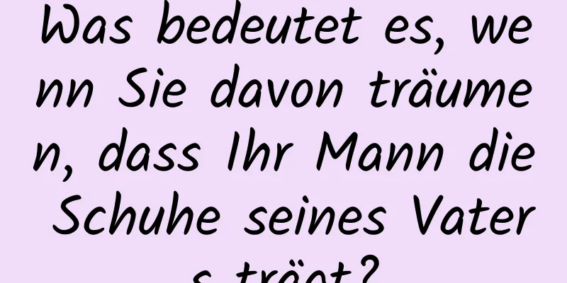 Was bedeutet es, wenn Sie davon träumen, dass Ihr Mann die Schuhe seines Vaters trägt?