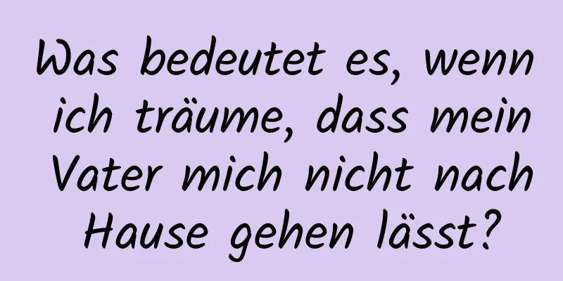 Was bedeutet es, wenn ich träume, dass mein Vater mich nicht nach Hause gehen lässt?