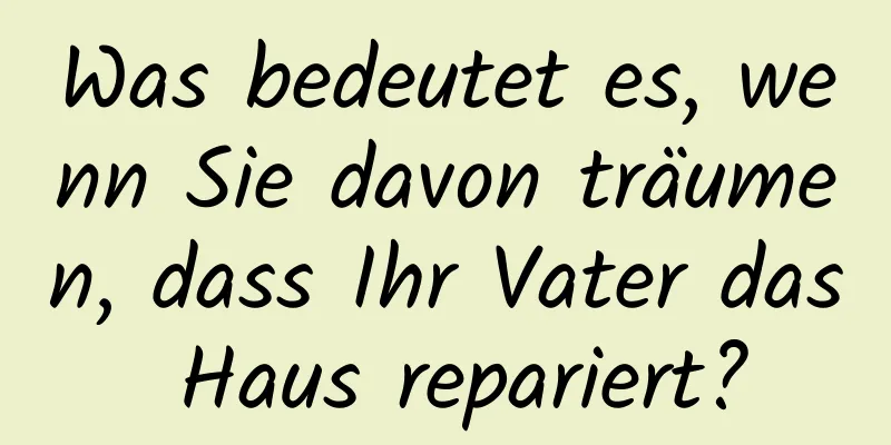 Was bedeutet es, wenn Sie davon träumen, dass Ihr Vater das Haus repariert?