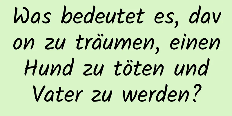 Was bedeutet es, davon zu träumen, einen Hund zu töten und Vater zu werden?