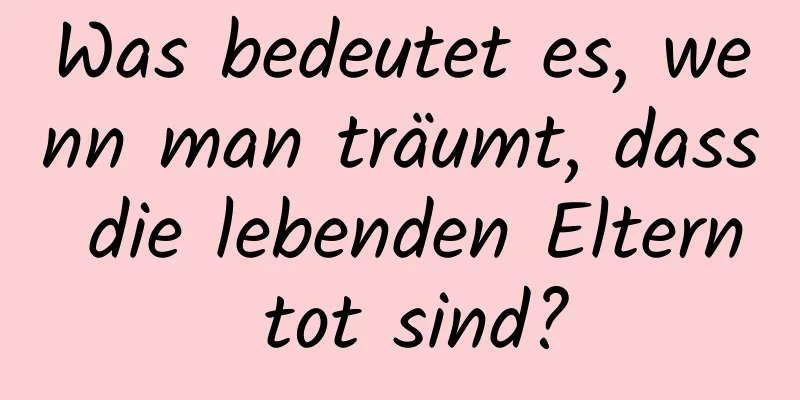 Was bedeutet es, wenn man träumt, dass die lebenden Eltern tot sind?