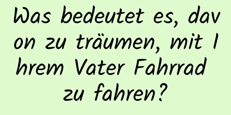 Was bedeutet es, davon zu träumen, mit Ihrem Vater Fahrrad zu fahren?