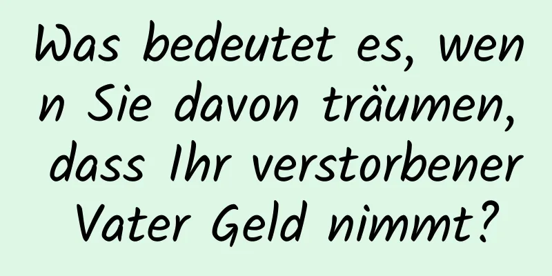 Was bedeutet es, wenn Sie davon träumen, dass Ihr verstorbener Vater Geld nimmt?