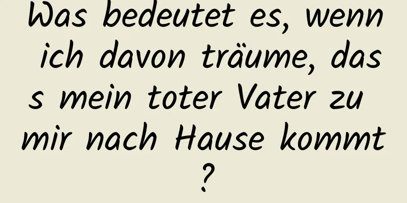 Was bedeutet es, wenn ich davon träume, dass mein toter Vater zu mir nach Hause kommt?