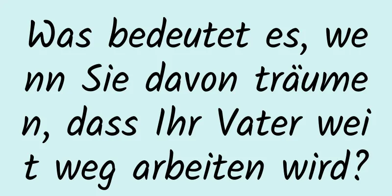 Was bedeutet es, wenn Sie davon träumen, dass Ihr Vater weit weg arbeiten wird?