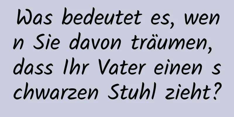 Was bedeutet es, wenn Sie davon träumen, dass Ihr Vater einen schwarzen Stuhl zieht?