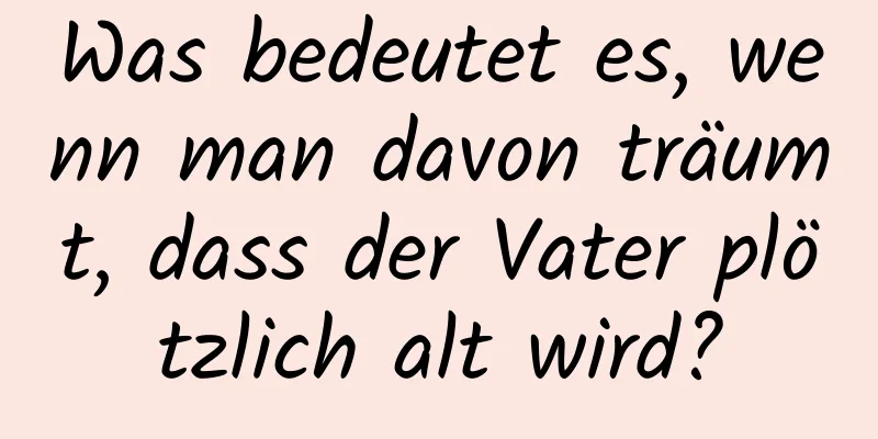 Was bedeutet es, wenn man davon träumt, dass der Vater plötzlich alt wird?