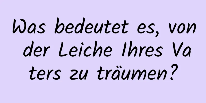 Was bedeutet es, von der Leiche Ihres Vaters zu träumen?