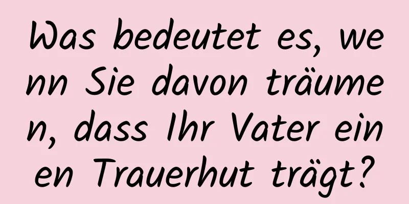 Was bedeutet es, wenn Sie davon träumen, dass Ihr Vater einen Trauerhut trägt?