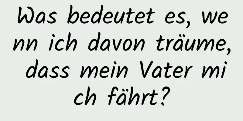 Was bedeutet es, wenn ich davon träume, dass mein Vater mich fährt?