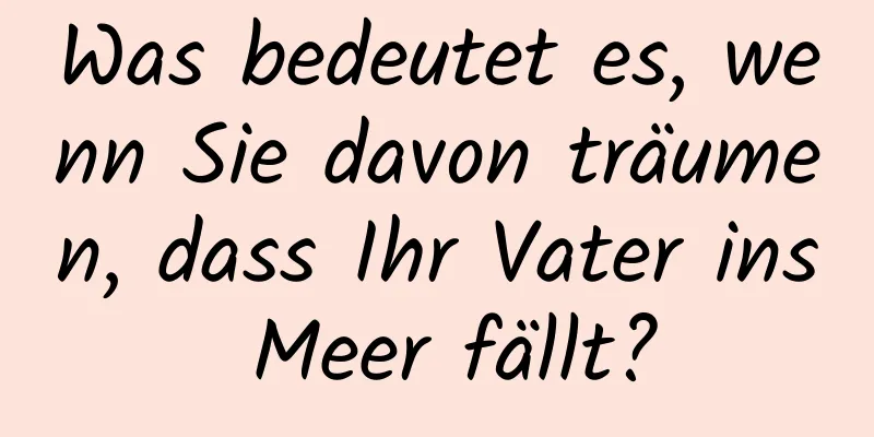 Was bedeutet es, wenn Sie davon träumen, dass Ihr Vater ins Meer fällt?