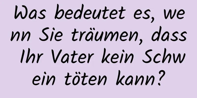 Was bedeutet es, wenn Sie träumen, dass Ihr Vater kein Schwein töten kann?