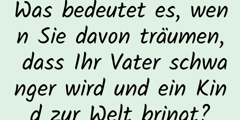 Was bedeutet es, wenn Sie davon träumen, dass Ihr Vater schwanger wird und ein Kind zur Welt bringt?