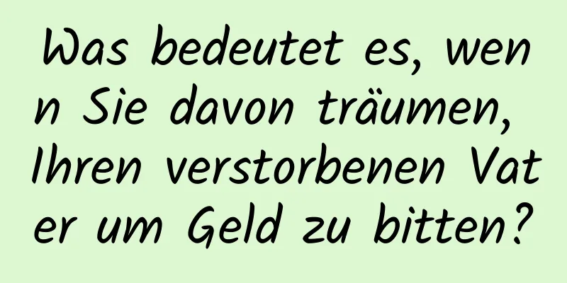 Was bedeutet es, wenn Sie davon träumen, Ihren verstorbenen Vater um Geld zu bitten?