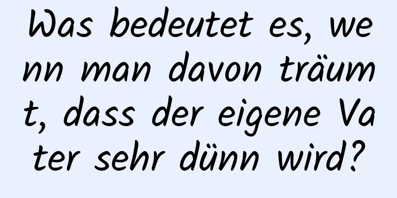 Was bedeutet es, wenn man davon träumt, dass der eigene Vater sehr dünn wird?