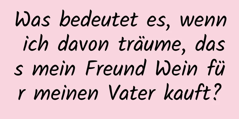 Was bedeutet es, wenn ich davon träume, dass mein Freund Wein für meinen Vater kauft?