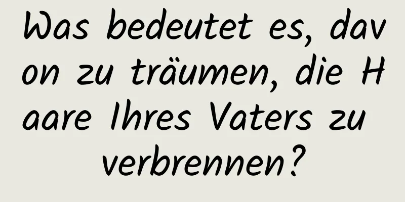 Was bedeutet es, davon zu träumen, die Haare Ihres Vaters zu verbrennen?