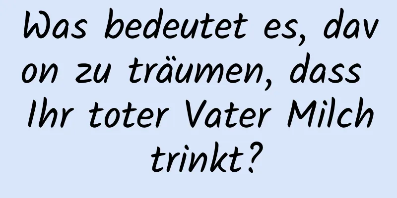 Was bedeutet es, davon zu träumen, dass Ihr toter Vater Milch trinkt?