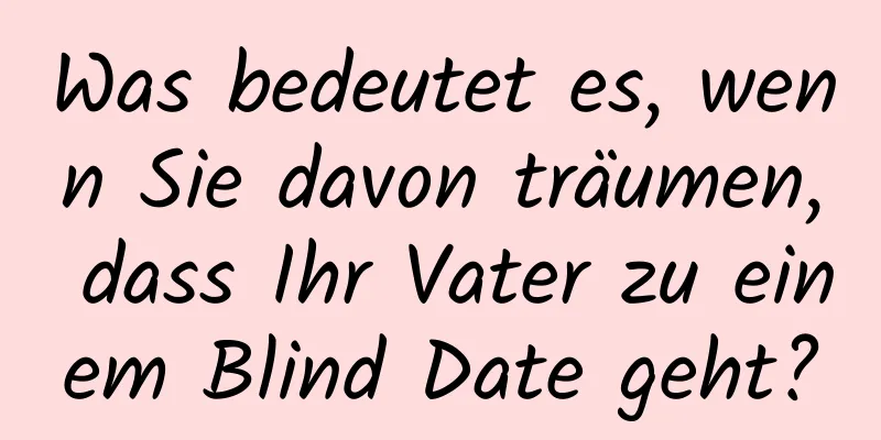 Was bedeutet es, wenn Sie davon träumen, dass Ihr Vater zu einem Blind Date geht?