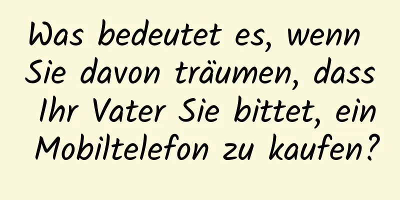 Was bedeutet es, wenn Sie davon träumen, dass Ihr Vater Sie bittet, ein Mobiltelefon zu kaufen?