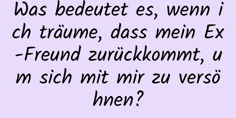 Was bedeutet es, wenn ich träume, dass mein Ex-Freund zurückkommt, um sich mit mir zu versöhnen?