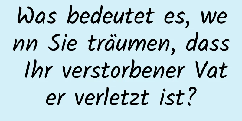 Was bedeutet es, wenn Sie träumen, dass Ihr verstorbener Vater verletzt ist?