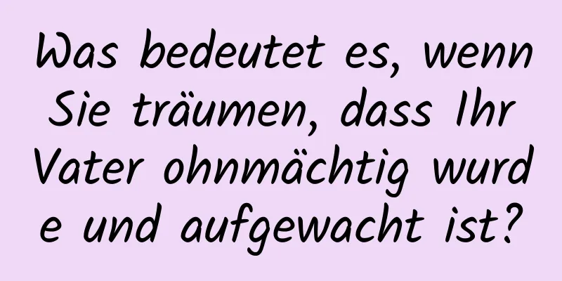 Was bedeutet es, wenn Sie träumen, dass Ihr Vater ohnmächtig wurde und aufgewacht ist?