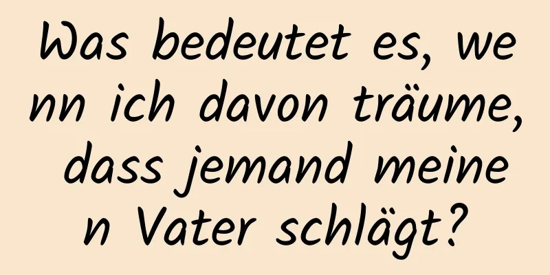 Was bedeutet es, wenn ich davon träume, dass jemand meinen Vater schlägt?