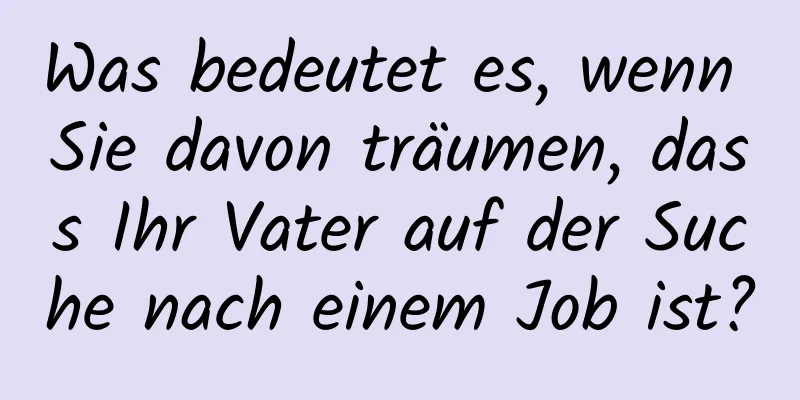 Was bedeutet es, wenn Sie davon träumen, dass Ihr Vater auf der Suche nach einem Job ist?