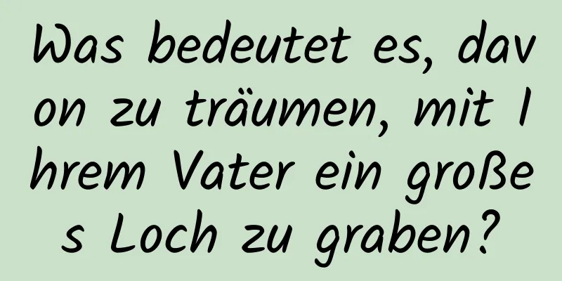 Was bedeutet es, davon zu träumen, mit Ihrem Vater ein großes Loch zu graben?