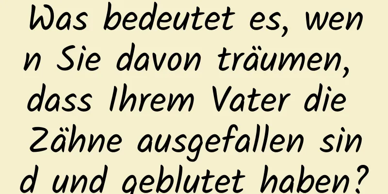 Was bedeutet es, wenn Sie davon träumen, dass Ihrem Vater die Zähne ausgefallen sind und geblutet haben?