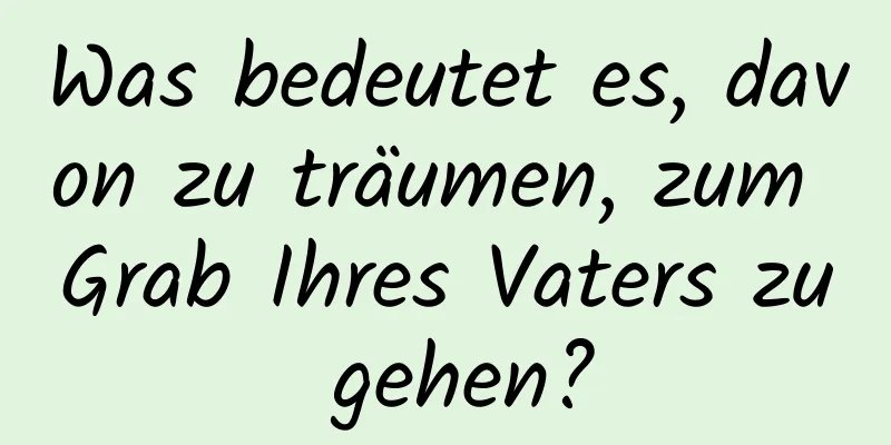 Was bedeutet es, davon zu träumen, zum Grab Ihres Vaters zu gehen?