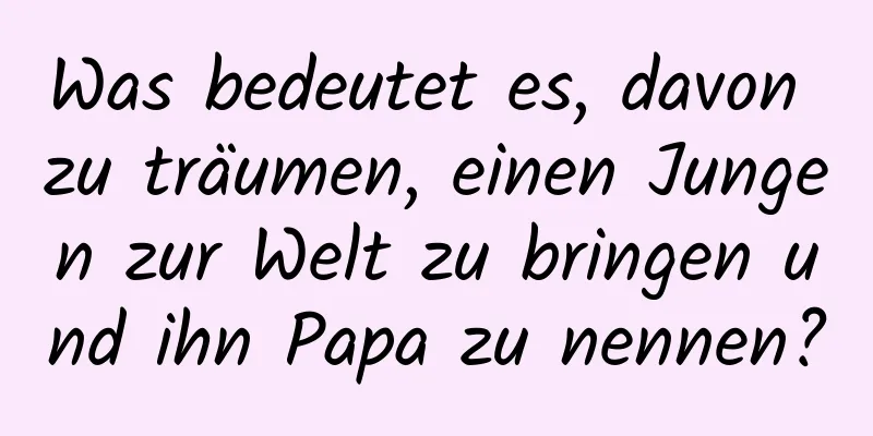 Was bedeutet es, davon zu träumen, einen Jungen zur Welt zu bringen und ihn Papa zu nennen?