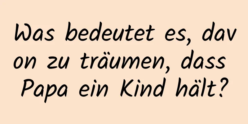 Was bedeutet es, davon zu träumen, dass Papa ein Kind hält?