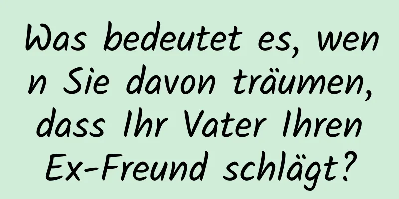 Was bedeutet es, wenn Sie davon träumen, dass Ihr Vater Ihren Ex-Freund schlägt?