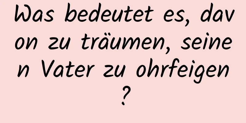 Was bedeutet es, davon zu träumen, seinen Vater zu ohrfeigen?