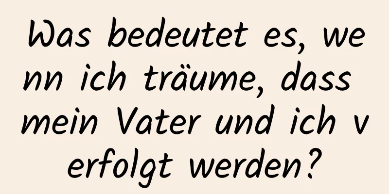 Was bedeutet es, wenn ich träume, dass mein Vater und ich verfolgt werden?