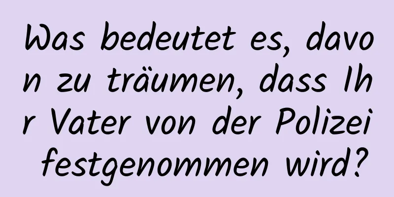 Was bedeutet es, davon zu träumen, dass Ihr Vater von der Polizei festgenommen wird?