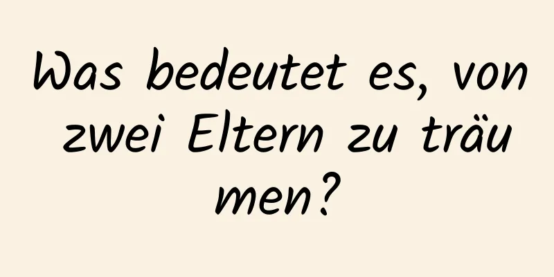 Was bedeutet es, von zwei Eltern zu träumen?