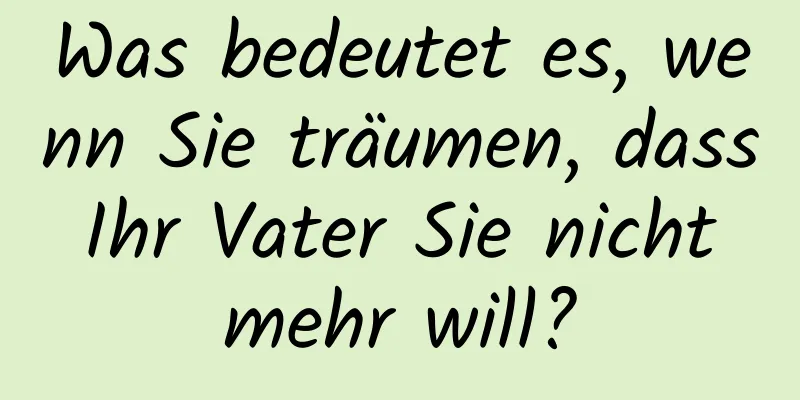 Was bedeutet es, wenn Sie träumen, dass Ihr Vater Sie nicht mehr will?