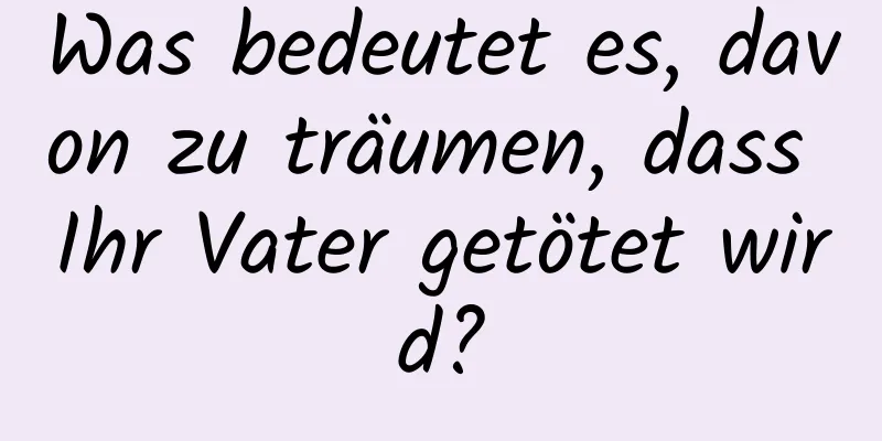 Was bedeutet es, davon zu träumen, dass Ihr Vater getötet wird?