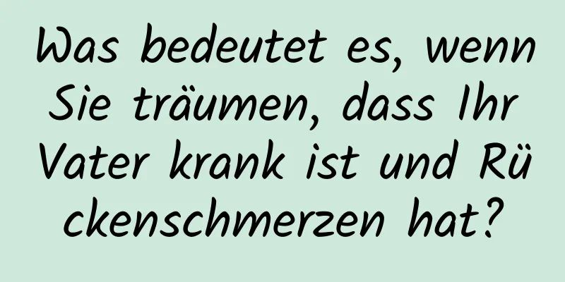 Was bedeutet es, wenn Sie träumen, dass Ihr Vater krank ist und Rückenschmerzen hat?