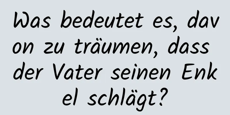 Was bedeutet es, davon zu träumen, dass der Vater seinen Enkel schlägt?